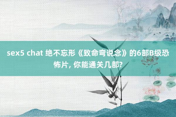 sex5 chat 绝不忘形《致命弯说念》的6部B级恐怖片， 你能通关几部?