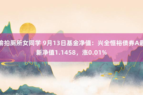 偷拍厕所女同学 9月13日基金净值：兴全恒裕债券A最新净值1.1458，涨0.01%