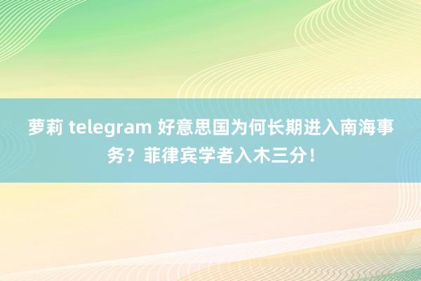 萝莉 telegram 好意思国为何长期进入南海事务？菲律宾学者入木三分！