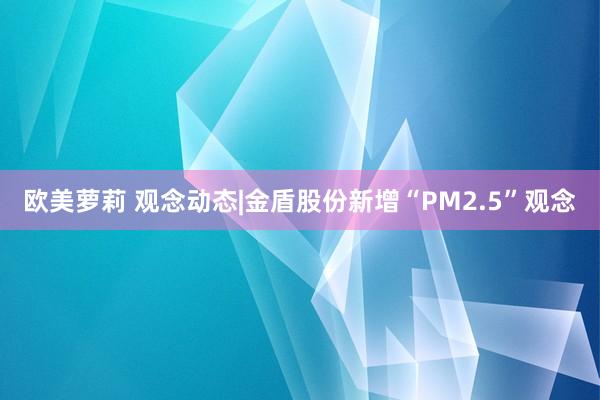 欧美萝莉 观念动态|金盾股份新增“PM2.5”观念