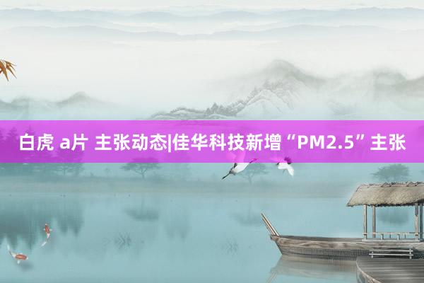 白虎 a片 主张动态|佳华科技新增“PM2.5”主张