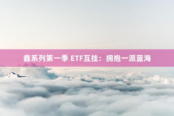 鑫系列第一季 ETF互挂：拥抱一派蓝海