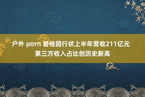 户外 porn 碧桂园行状上半年营收211亿元  第三方收入占比创历史新高