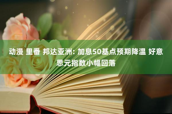 动漫 里番 邦达亚洲: 加息50基点预期降温 好意思元指数小幅回落