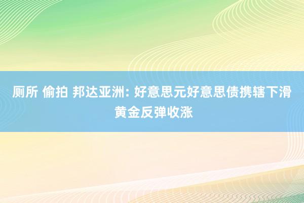 厕所 偷拍 邦达亚洲: 好意思元好意思债携辖下滑 黄金反弹收涨