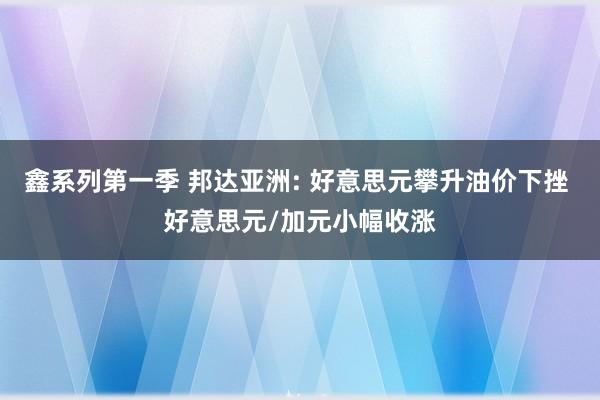 鑫系列第一季 邦达亚洲: 好意思元攀升油价下挫 好意思元/加元小幅收涨