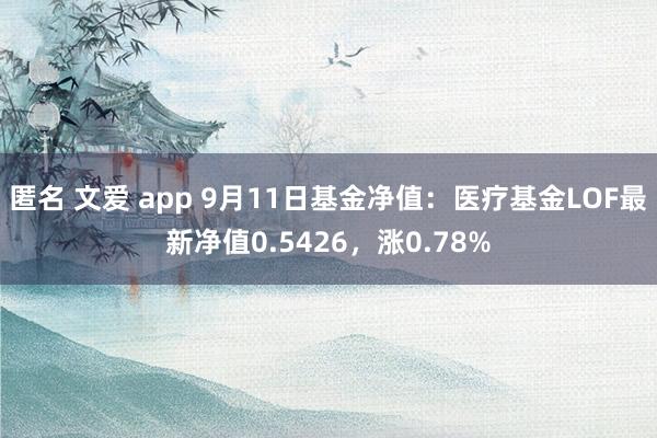 匿名 文爱 app 9月11日基金净值：医疗基金LOF最新净值0.5426，涨0.78%