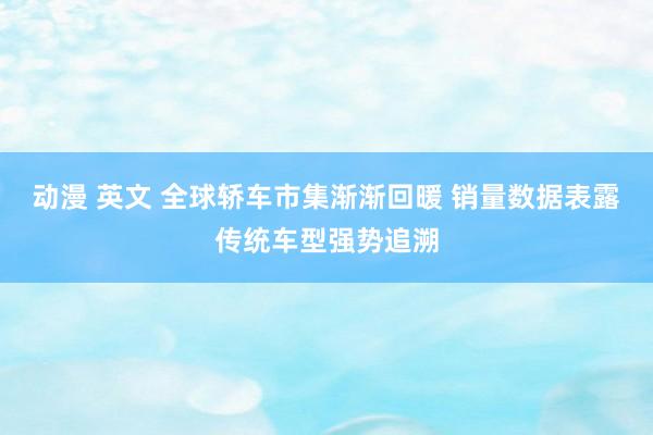 动漫 英文 全球轿车市集渐渐回暖 销量数据表露传统车型强势追溯