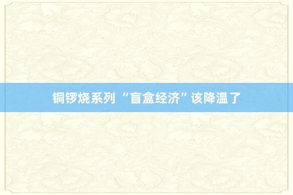 铜锣烧系列 “盲盒经济”该降温了