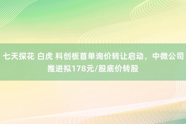 七天探花 白虎 科创板首单询价转让启动，中微公司推进拟178元/股底价转股