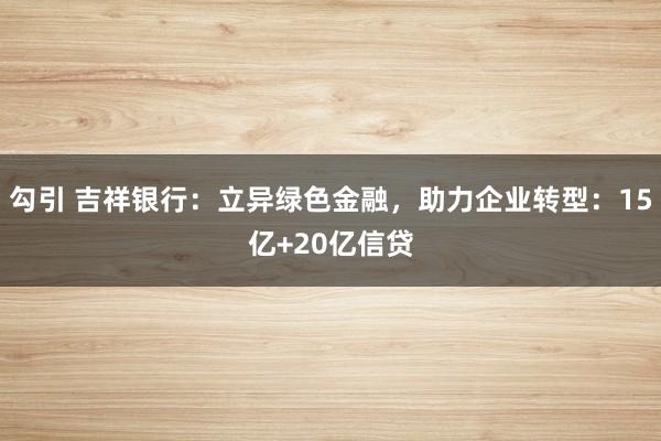 勾引 吉祥银行：立异绿色金融，助力企业转型：15亿+20亿信贷