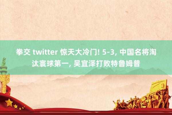 拳交 twitter 惊天大冷门! 5-3， 中国名将淘汰寰球第一， 吴宜泽打败特鲁姆普