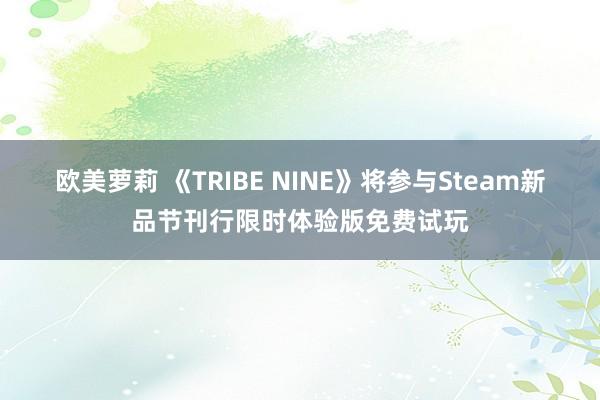 欧美萝莉 《TRIBE NINE》将参与Steam新品节刊行限时体验版免费试玩