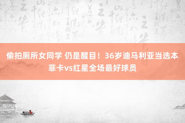 偷拍厕所女同学 仍是醒目！36岁迪马利亚当选本菲卡vs红星全场最好球员