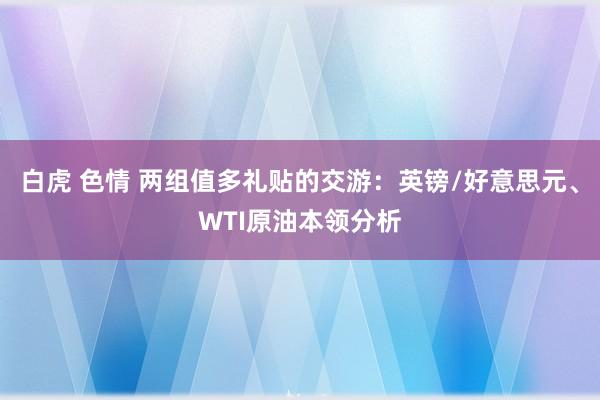 白虎 色情 两组值多礼贴的交游：英镑/好意思元、WTI原油本领分析