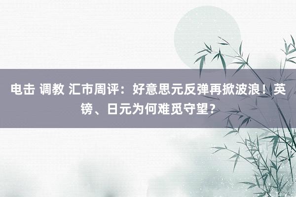 电击 调教 汇市周评：好意思元反弹再掀波浪！英镑、日元为何难觅守望？