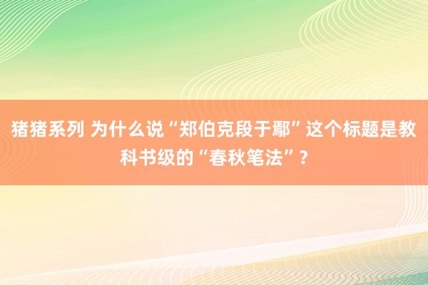 猪猪系列 为什么说“郑伯克段于鄢”这个标题是教科书级的“春秋笔法”？