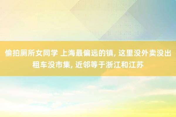 偷拍厕所女同学 上海最偏远的镇， 这里没外卖没出租车没市集， 近邻等于浙江和江苏