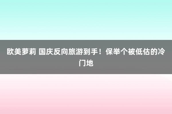 欧美萝莉 国庆反向旅游到手！保举个被低估的冷门地