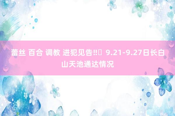 蕾丝 百合 调教 进犯见告‼️9.21-9.27日长白山天池通达情况