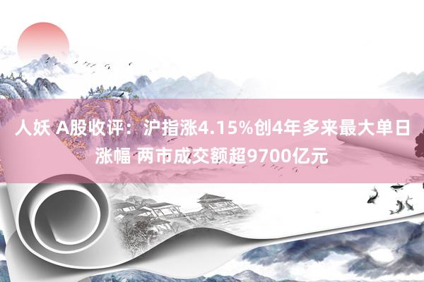 人妖 A股收评：沪指涨4.15%创4年多来最大单日涨幅 两市成交额超9700亿元