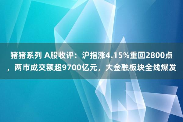 猪猪系列 A股收评：沪指涨4.15%重回2800点，两市成交额超9700亿元，大金融板块全线爆发