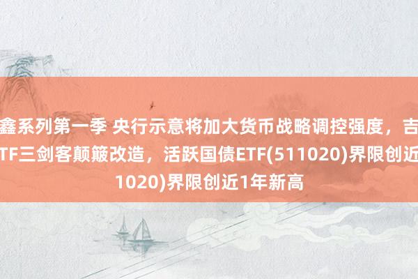 鑫系列第一季 央行示意将加大货币战略调控强度，吉利债券ETF三剑客颠簸改造，活跃国债ETF(511020)界限创近1年新高