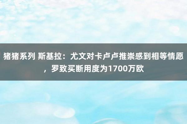 猪猪系列 斯基拉：尤文对卡卢卢推崇感到相等情愿，罗致买断用度为1700万欧