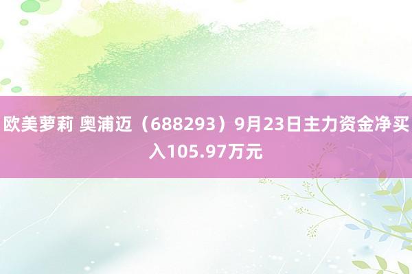 欧美萝莉 奥浦迈（688293）9月23日主力资金净买入105.97万元