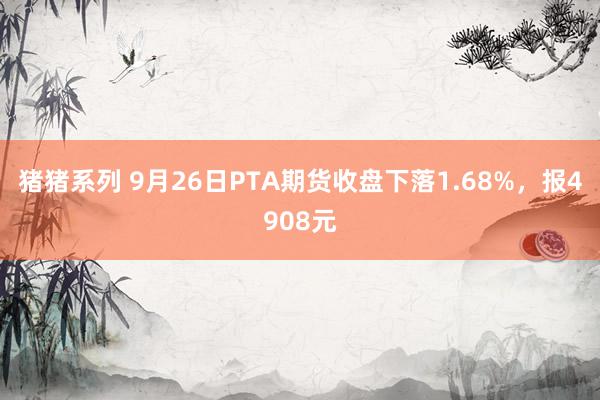 猪猪系列 9月26日PTA期货收盘下落1.68%，报4908元