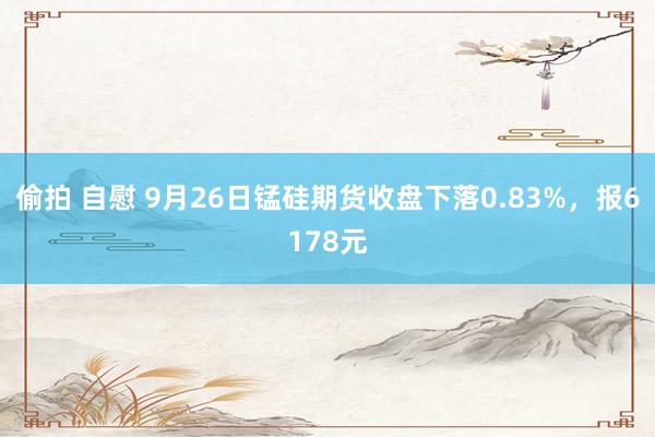 偷拍 自慰 9月26日锰硅期货收盘下落0.83%，报6178元