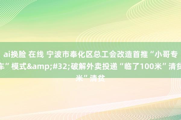 ai换脸 在线 宁波市奉化区总工会改造首推“小哥专车”模式&#32;破解外卖投递“临了100米”清贫