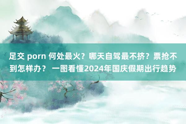 足交 porn 何处最火？哪天自驾最不挤？票抢不到怎样办？ 一图看懂2024年国庆假期出行趋势