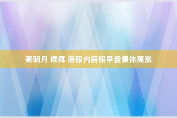 寄明月 裸舞 港股内房股早盘集体高涨