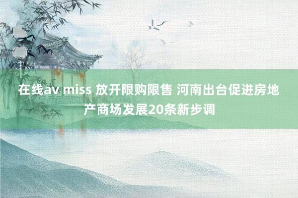 在线av miss 放开限购限售 河南出台促进房地产商场发展20条新步调