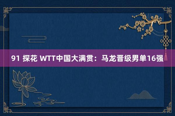 91 探花 WTT中国大满贯：马龙晋级男单16强