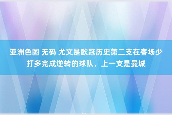 亚洲色图 无码 尤文是欧冠历史第二支在客场少打多完成逆转的球队，上一支是曼城