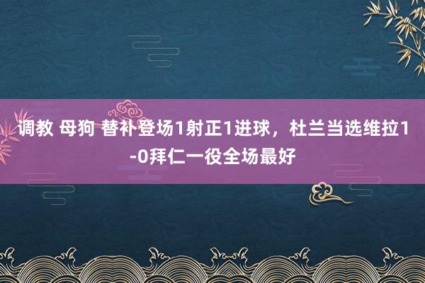 调教 母狗 替补登场1射正1进球，杜兰当选维拉1-0拜仁一役全场最好