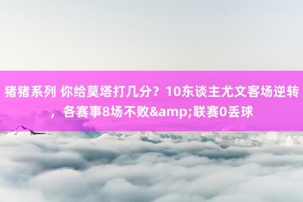 猪猪系列 你给莫塔打几分？10东谈主尤文客场逆转，各赛事8场不败&联赛0丢球