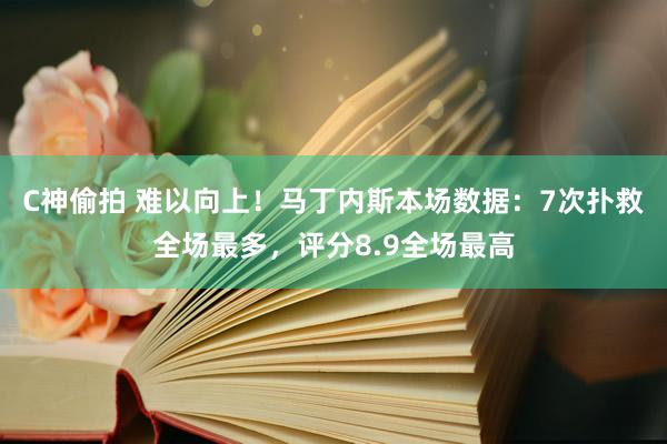 C神偷拍 难以向上！马丁内斯本场数据：7次扑救全场最多，评分8.9全场最高