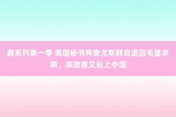 鑫系列第一季 英国秘书将查戈斯群岛退回毛里求斯，英政客又扯上中国