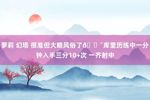 萝莉 幻塔 很准但大略风俗了🎯库里历练中一分钟入手三分10+次 一齐射中