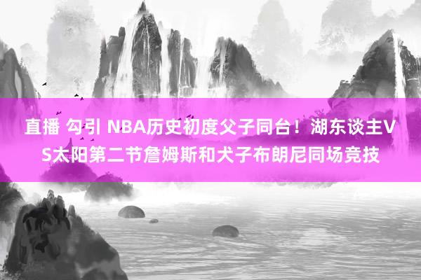 直播 勾引 NBA历史初度父子同台！湖东谈主VS太阳第二节詹姆斯和犬子布朗尼同场竞技