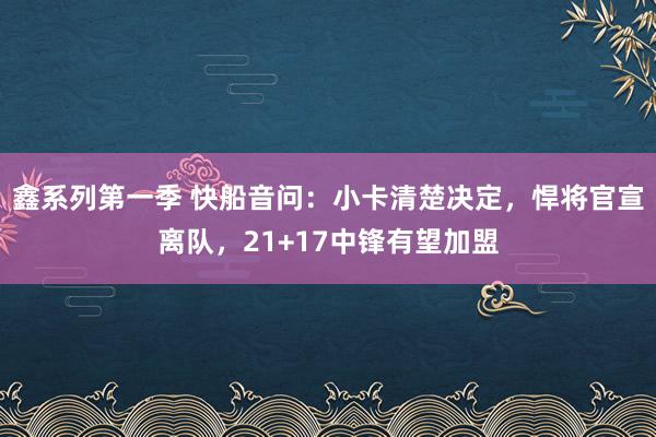 鑫系列第一季 快船音问：小卡清楚决定，悍将官宣离队，21+17中锋有望加盟