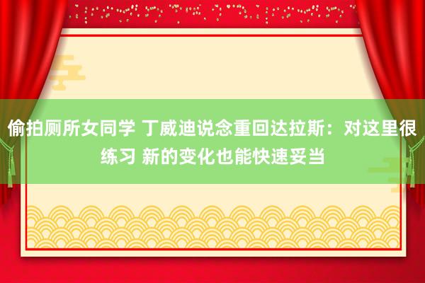 偷拍厕所女同学 丁威迪说念重回达拉斯：对这里很练习 新的变化也能快速妥当