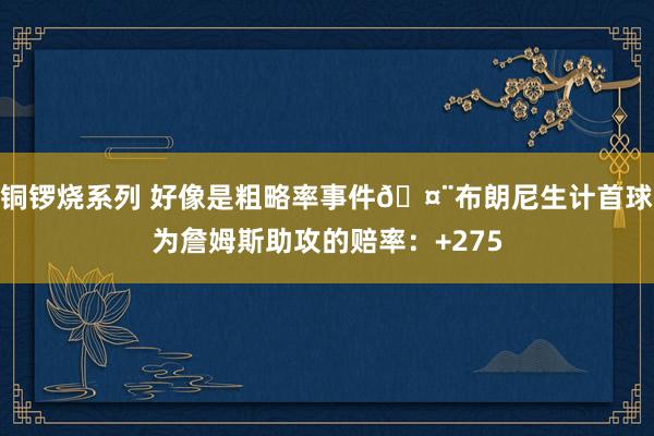 铜锣烧系列 好像是粗略率事件🤨布朗尼生计首球为詹姆斯助攻的赔率：+275