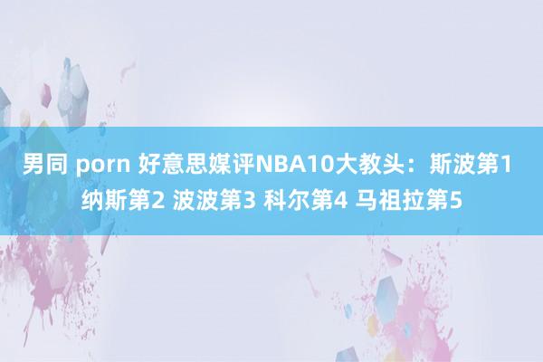 男同 porn 好意思媒评NBA10大教头：斯波第1 纳斯第2 波波第3 科尔第4 马祖拉第5