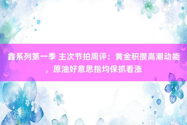 鑫系列第一季 主次节拍周评：黄金积攒高潮动能，原油好意思指均保抓看涨