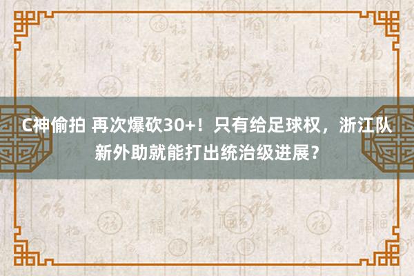 C神偷拍 再次爆砍30+！只有给足球权，浙江队新外助就能打出统治级进展？