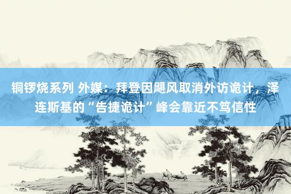 铜锣烧系列 外媒：拜登因飓风取消外访诡计，泽连斯基的“告捷诡计”峰会靠近不笃信性